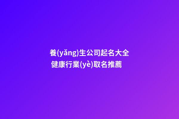 養(yǎng)生公司起名大全 健康行業(yè)取名推薦